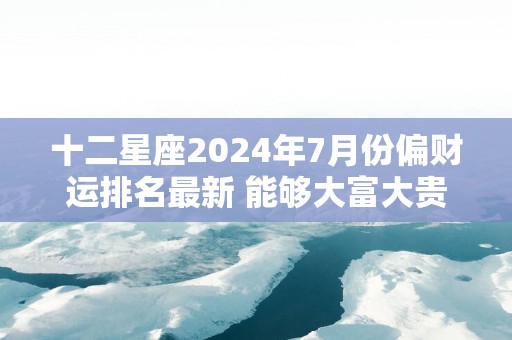 十二星座2025年7月份偏财运排名最新 能够大富大贵