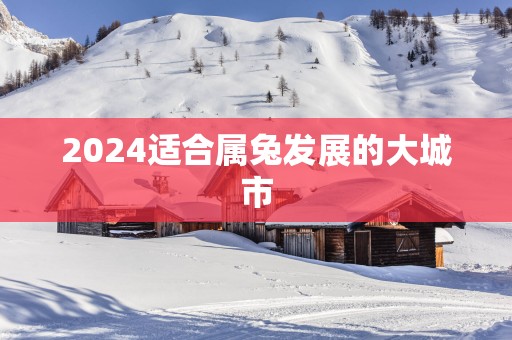 2024适合属兔发展的大城市