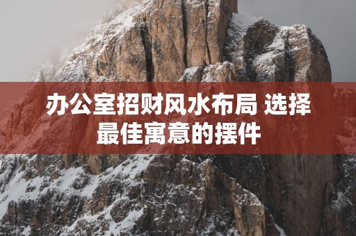 办公室招财风水布局 选择最佳寓意的摆件