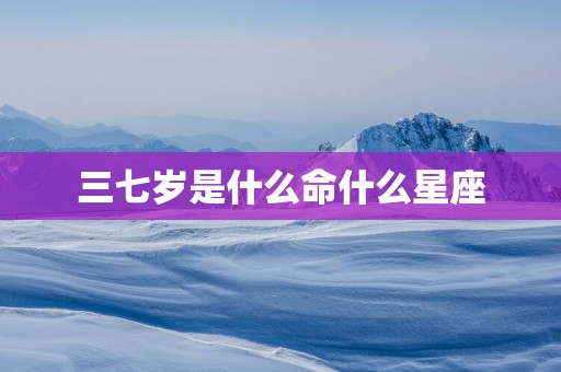 三七岁是什么命什么星座