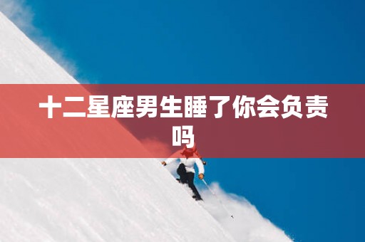 十二星座男生睡了你会负责吗