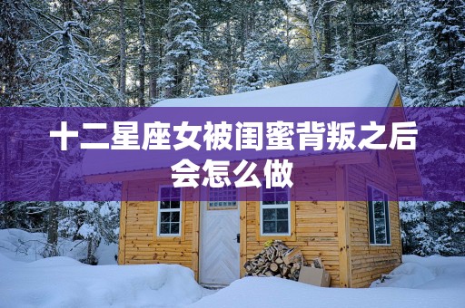 十二星座女被闺蜜背叛之后会怎么做