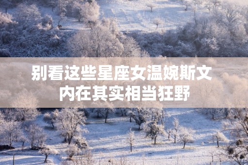 别看这些星座女温婉斯文 内在其实相当狂野