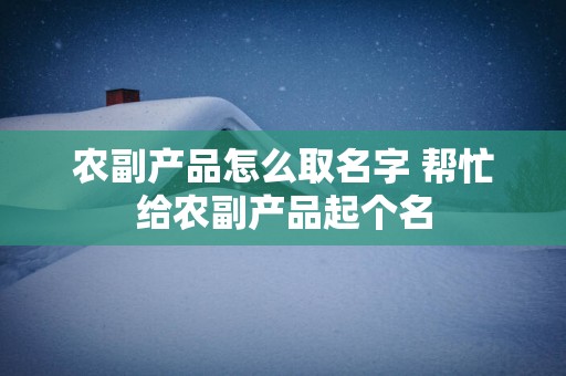 农副产品怎么取名字 帮忙给农副产品起个名