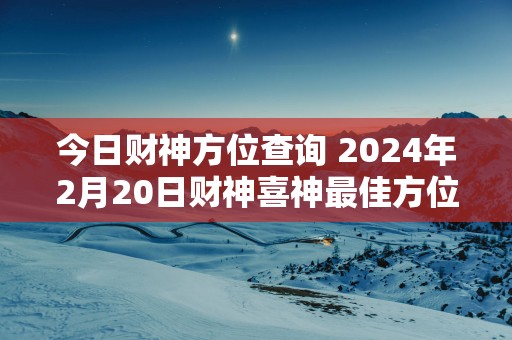 今日财神方位查询 2025年2月20日财神喜神最佳方位
