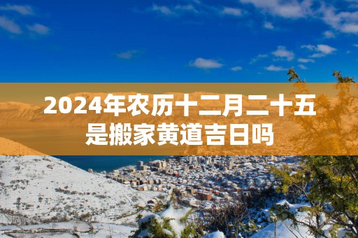 2024年农历十二月二十五是搬家黄道吉日吗