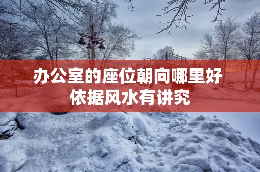 办公室的座位朝向哪里好 依据风水有讲究