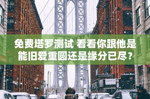 免费塔罗测试 看看你跟他是能旧爱重圆还是缘分已尽？