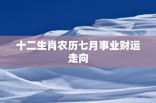 十二生肖农历七月事业财运走向