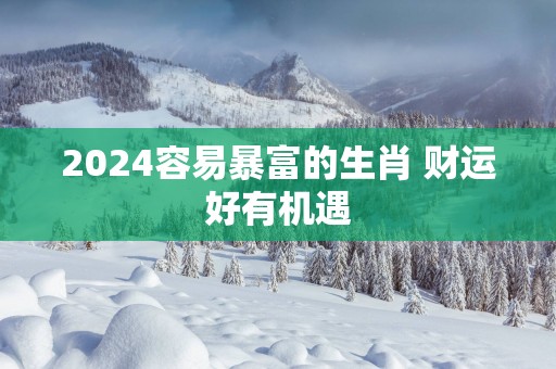 2025容易暴富的生肖 财运好有机遇