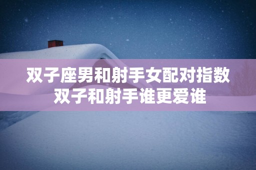 双子座男和射手女配对指数 双子和射手谁更爱谁