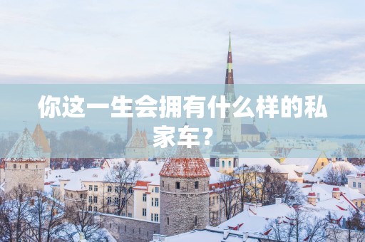 你这一生会拥有什么样的私家车？