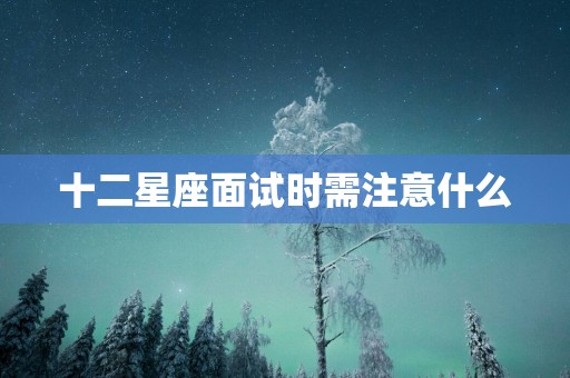 十二星座面试时需注意什么