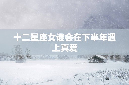 十二星座女谁会在下半年遇上真爱