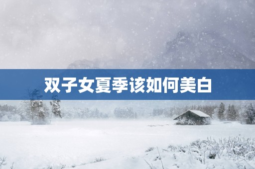 双子女夏季该如何美白 双子女夏季该如何美白