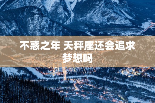 不惑之年 天秤座还会追求梦想吗