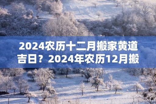 2025农历十二月搬家黄道吉日？2025年农历12月搬家最吉利的日子