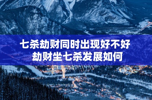 七杀劫财同时出现好不好  劫财坐七杀发展如何