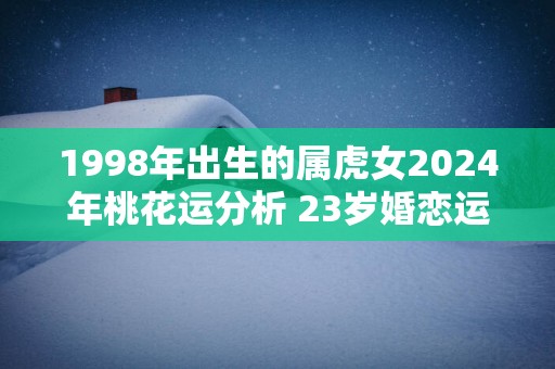 1998年出生的属虎女2025年桃花运分析 23岁婚恋运势