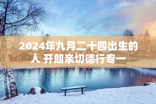2025年九月二十四出生的人 开朗亲切德行专一
