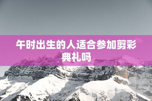 午时出生的人适合参加剪彩典礼吗
