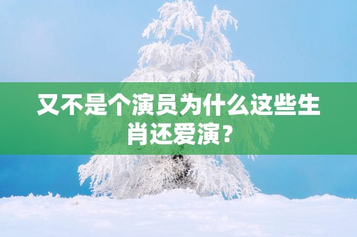 又不是个演员为什么这些生肖还爱演？