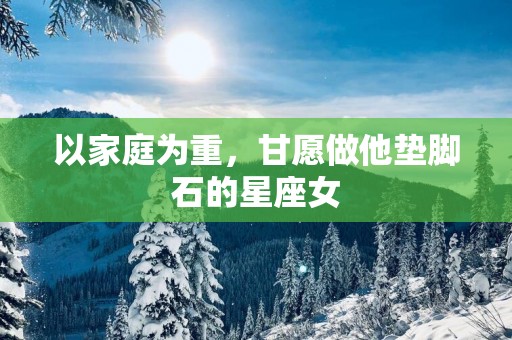 以家庭为重，甘愿做他垫脚石的星座女