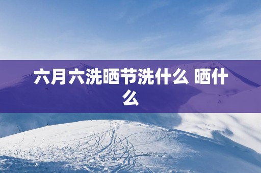六月六洗晒节洗什么 晒什么