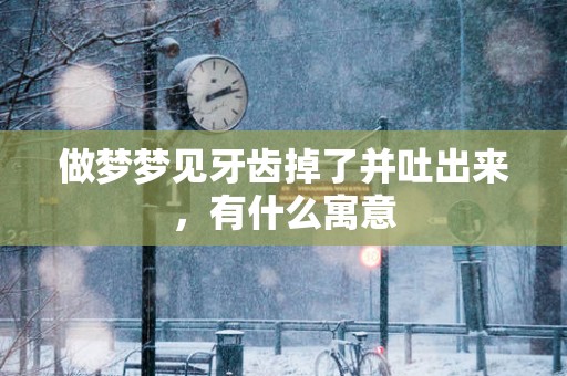 做梦梦见牙齿掉了并吐出来，有什么寓意