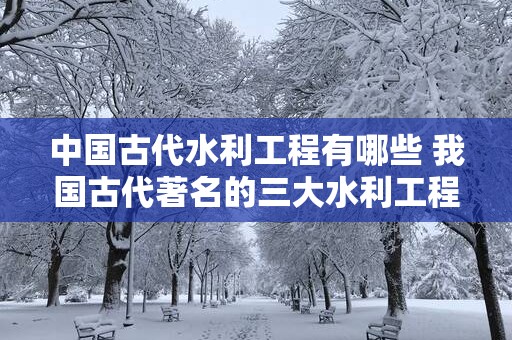 中国古代水利工程有哪些 我国古代著名的三大水利工程