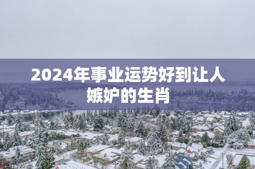 2025年事业运势好到让人嫉妒的生肖