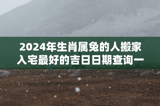 2024年生肖属兔的人搬家入宅最好的吉日日期查询一览