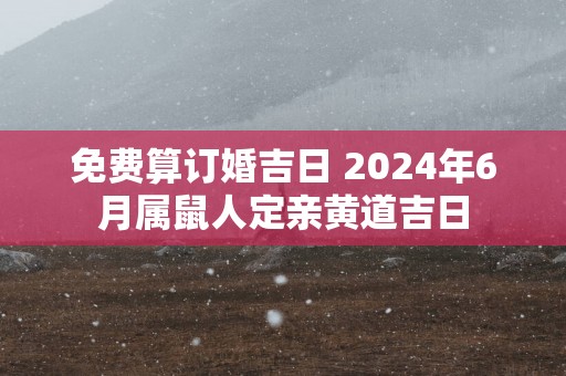 免费算订婚吉日 2025年6月属鼠人定亲黄道吉日