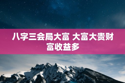 八字三会局大富 大富大贵财富收益多