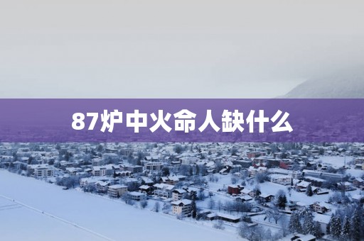 87炉中火命人缺什么
