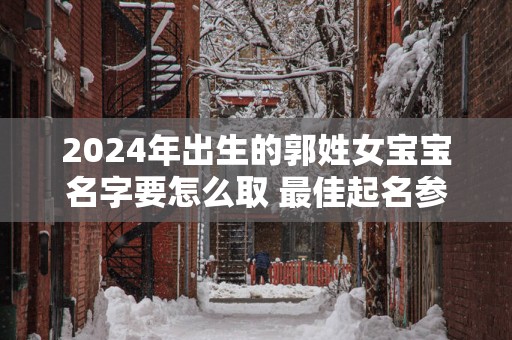 2025年出生的郭姓女宝宝名字要怎么取 最佳起名参考