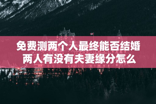 免费测两个人最终能否结婚 两人有没有夫妻缘分怎么测