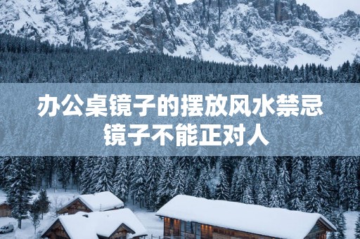 办公桌镜子的摆放风水禁忌  镜子不能正对人