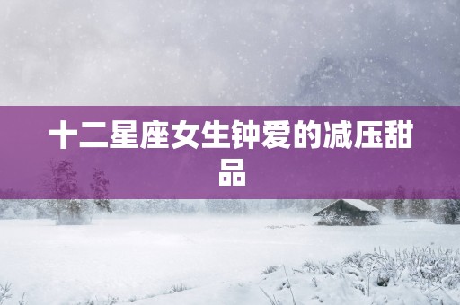 十二星座女生钟爱的减压甜品