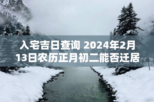 入宅吉日查询 2025年2月13日农历正月初二能否迁居