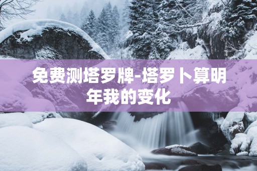 免费测塔罗牌-塔罗卜算明年我的变化