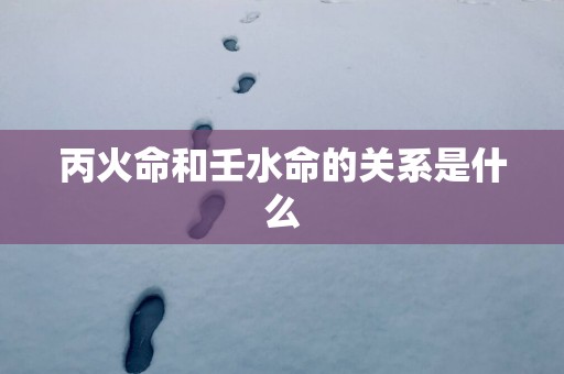 丙火命和壬水命的关系是什么