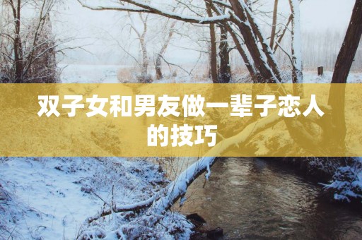 双子女和男友做一辈子恋人的技巧