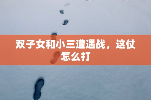 双子女和小三遭遇战，这仗怎么打
