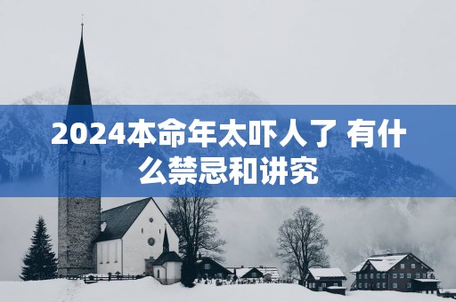 2024本命年太吓人了 有什么禁忌和讲究