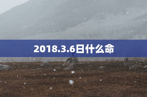 2018.3.6日什么命