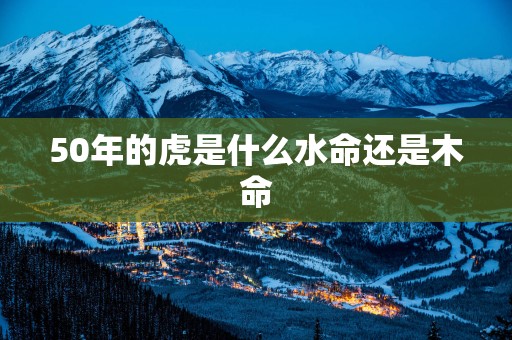 50年的虎是什么水命还是木命