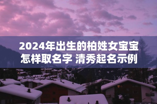 2025年出生的柏姓女宝宝怎样取名字 清秀起名示例