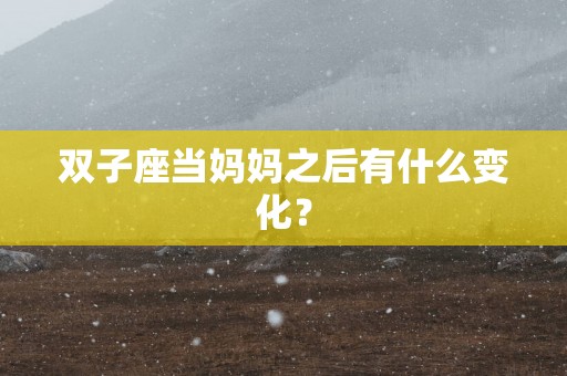 双子座当妈妈之后有什么变化？