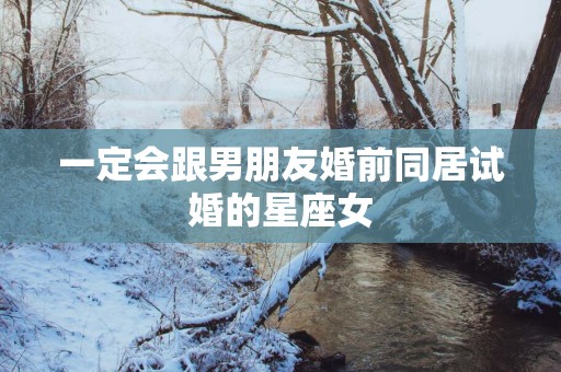 一定会跟男朋友婚前同居试婚的星座女